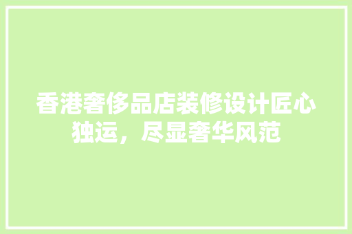 香港奢侈品店装修设计匠心独运，尽显奢华风范