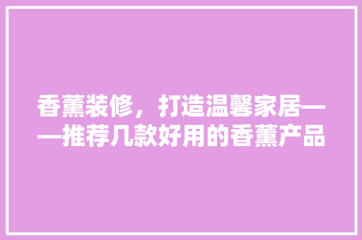 香薰装修，打造温馨家居——推荐几款好用的香薰产品