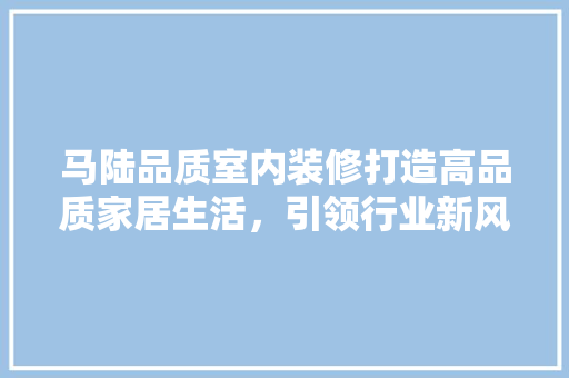马陆品质室内装修打造高品质家居生活，引领行业新风尚