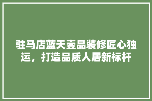 驻马店蓝天壹品装修匠心独运，打造品质人居新标杆