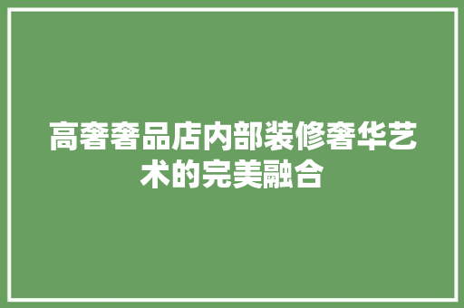 高奢奢品店内部装修奢华艺术的完美融合