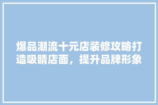 爆品潮流十元店装修攻略打造吸睛店面，提升品牌形象  第1张
