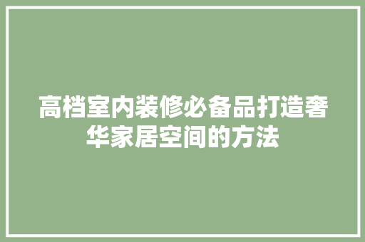高档室内装修必备品打造奢华家居空间的方法