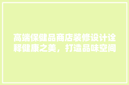 高端保健品商店装修设计诠释健康之美，打造品味空间