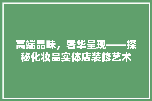 高端品味，奢华呈现——探秘化妆品实体店装修艺术