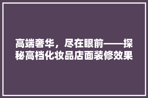 高端奢华，尽在眼前——探秘高档化妆品店面装修效果图