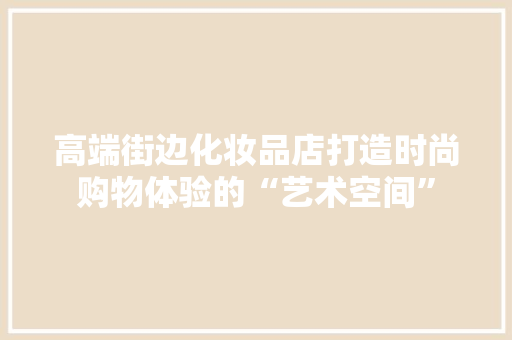高端街边化妆品店打造时尚购物体验的“艺术空间”