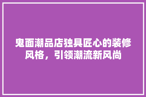 鬼面潮品店独具匠心的装修风格，引领潮流新风尚
