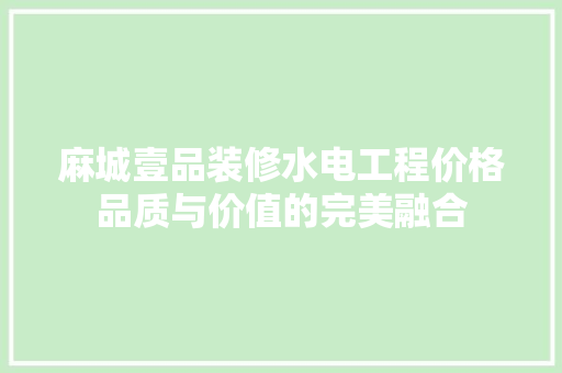 麻城壹品装修水电工程价格品质与价值的完美融合