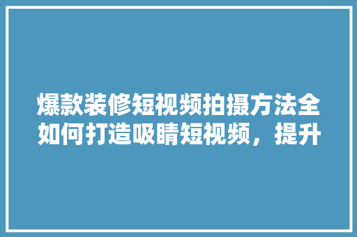 爆款装修短视频拍摄方法全如何打造吸睛短视频，提升装修品牌影响力