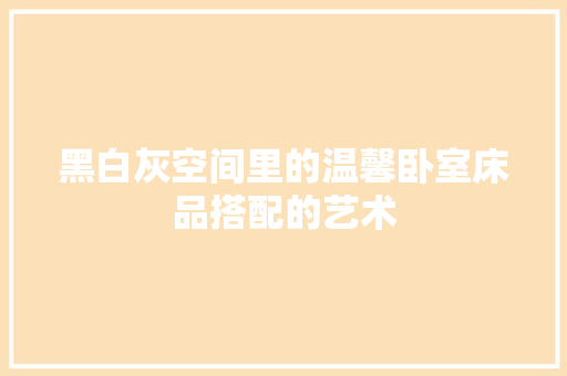 黑白灰空间里的温馨卧室床品搭配的艺术