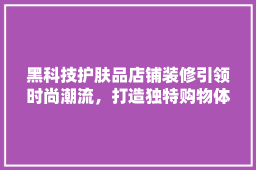 黑科技护肤品店铺装修引领时尚潮流，打造独特购物体验