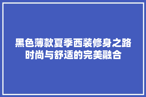 黑色薄款夏季西装修身之路时尚与舒适的完美融合