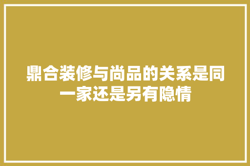 鼎合装修与尚品的关系是同一家还是另有隐情