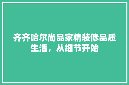 齐齐哈尔尚品家精装修品质生活，从细节开始