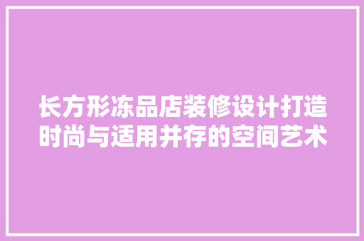 长方形冻品店装修设计打造时尚与适用并存的空间艺术
