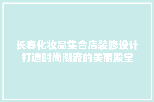 长春化妆品集合店装修设计打造时尚潮流的美丽殿堂