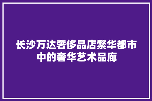 长沙万达奢侈品店繁华都市中的奢华艺术品廊