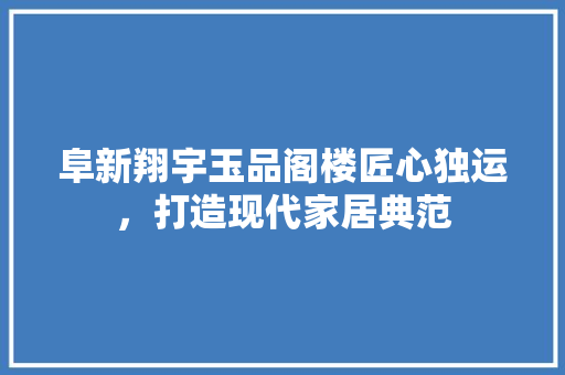 阜新翔宇玉品阁楼匠心独运，打造现代家居典范