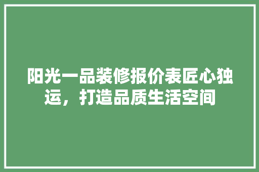 阳光一品装修报价表匠心独运，打造品质生活空间