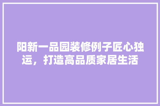 阳新一品园装修例子匠心独运，打造高品质家居生活