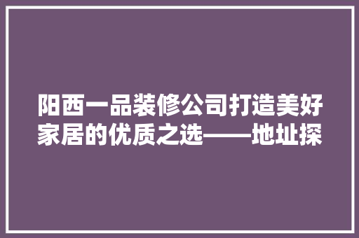 阳西一品装修公司打造美好家居的优质之选——地址探秘之旅