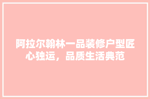 阿拉尔翰林一品装修户型匠心独运，品质生活典范