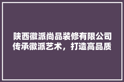 陕西徽派尚品装修有限公司传承徽派艺术，打造高品质家居空间