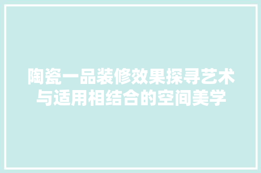 陶瓷一品装修效果探寻艺术与适用相结合的空间美学
