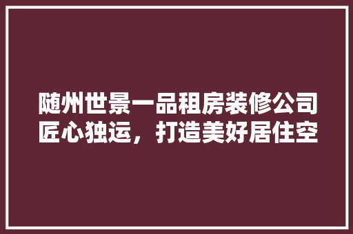 随州世景一品租房装修公司匠心独运，打造美好居住空间