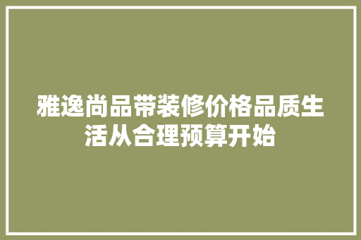 雅逸尚品带装修价格品质生活从合理预算开始
