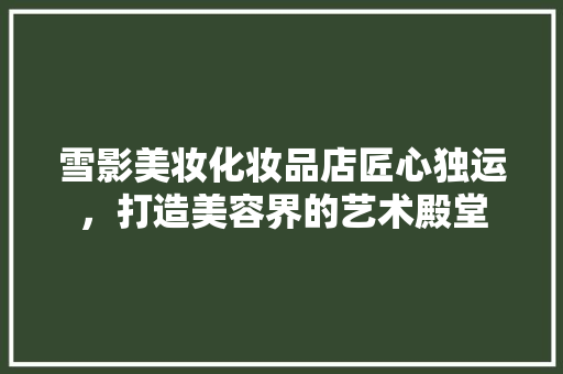 雪影美妆化妆品店匠心独运，打造美容界的艺术殿堂