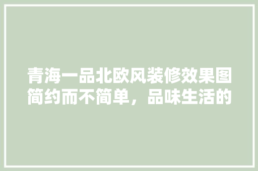青海一品北欧风装修效果图简约而不简单，品味生活的艺术
