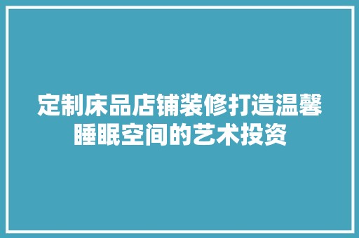 定制床品店铺装修打造温馨睡眠空间的艺术投资