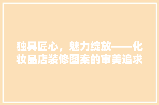 独具匠心，魅力绽放——化妆品店装修图案的审美追求与设计之路
