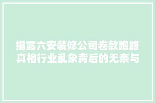 揭露六安装修公司卷款跑路真相行业乱象背后的无奈与反思
