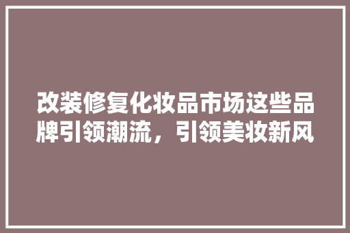 改装修复化妆品市场这些品牌引领潮流，引领美妆新风尚