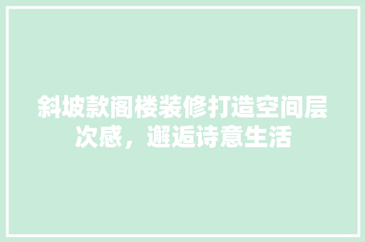 斜坡款阁楼装修打造空间层次感，邂逅诗意生活