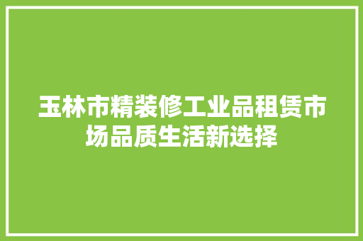 玉林市精装修工业品租赁市场品质生活新选择