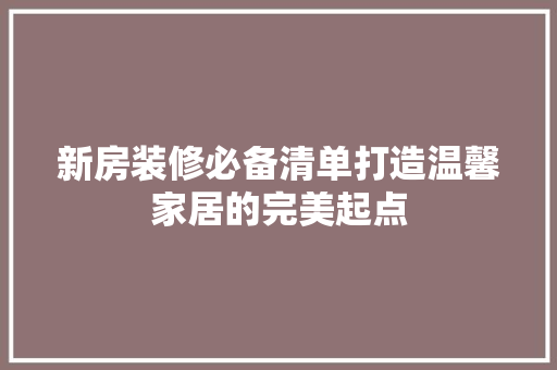 新房装修必备清单打造温馨家居的完美起点  第1张