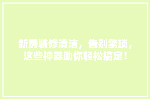 新房装修清洁，告别繁琐，这些神器助你轻松搞定！