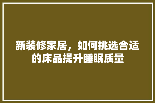 新装修家居，如何挑选合适的床品提升睡眠质量