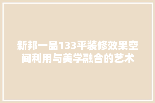 新邦一品133平装修效果空间利用与美学融合的艺术