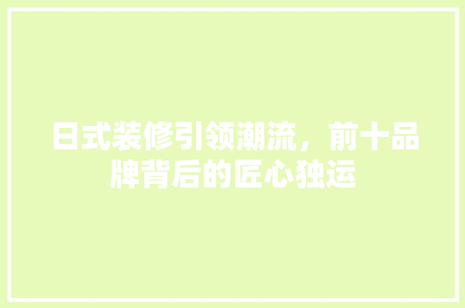 日式装修引领潮流，前十品牌背后的匠心独运