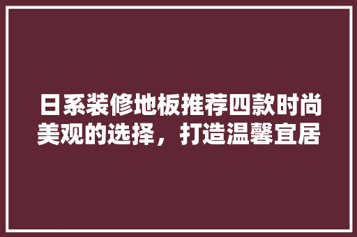 日系装修地板推荐四款时尚美观的选择，打造温馨宜居空间