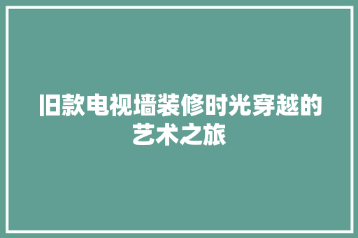 旧款电视墙装修时光穿越的艺术之旅