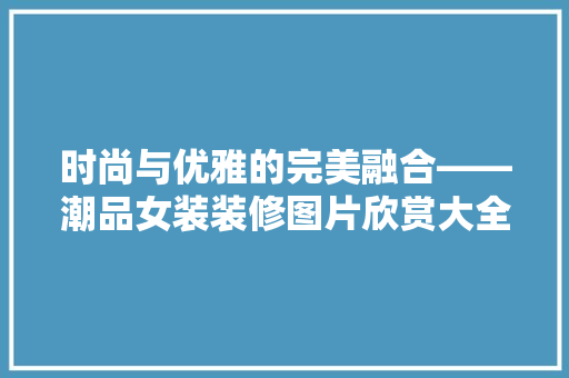 时尚与优雅的完美融合——潮品女装装修图片欣赏大全