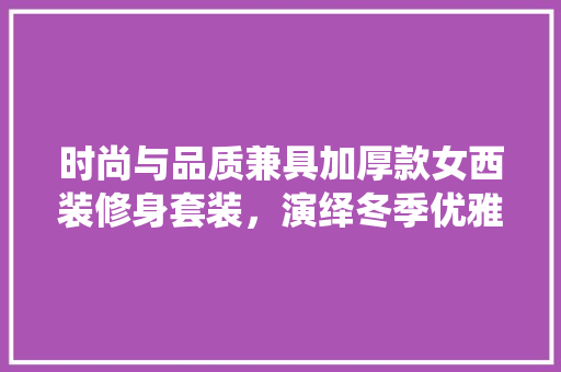时尚与品质兼具加厚款女西装修身套装，演绎冬季优雅风范