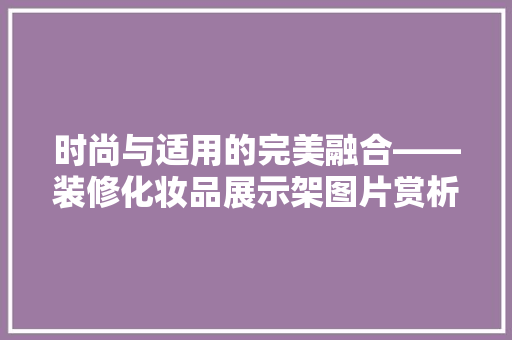 时尚与适用的完美融合——装修化妆品展示架图片赏析