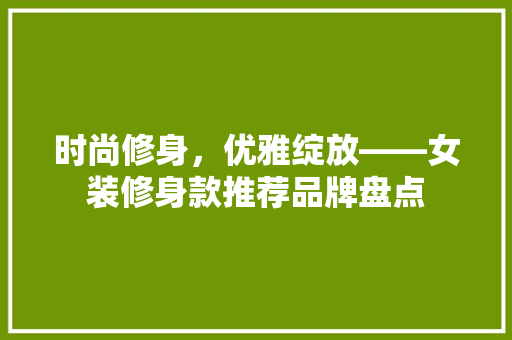 时尚修身，优雅绽放——女装修身款推荐品牌盘点